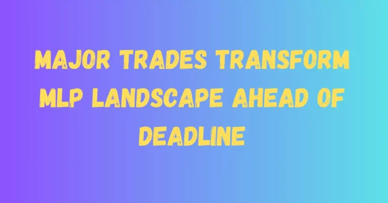 Major Trades Transform MLP Landscape Ahead of Deadline